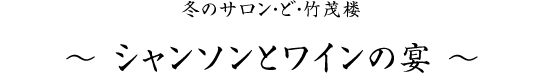 冬のサロン・ど・竹茂楼 ～ シャンソンとワインの宴 ～